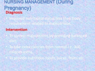 Diagnosis
• Impaired nutritional status less then body
requirement related to malnutrition.
Intervention
• To correct malnutrition by providing balanced
diet.
• To take extra calories from normal i.e. 300
calories extra.
• To provide nutritious foods, juices, fruits etc.
 