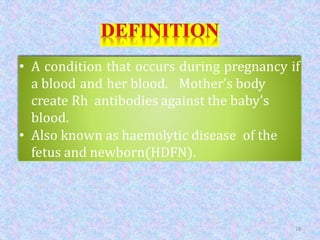 • A condition that occurs during pregnancy if
a blood and her blood. Mother’s body
create Rh antibodies against the baby’s
blood.
• Also known as haemolytic disease of the
fetus and newborn(HDFN).
18
 