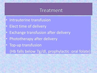 • Intrauterine transfusion
• Elect time of delivery
• Exchange transfusion after delivery
• Phototherapy after delivery
• Top-up transfusion
(Hb falls below 7g/dl, prophylactic :oral folate)
36
 