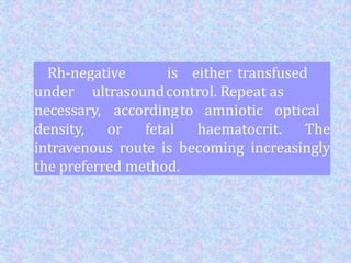 Rh-negative
blood
is either transfused
under ultrasoundcontrol. Repeat as
necessary, accordingto amniotic optical
density, or fetal haematocrit. The
intravenous route is becoming increasingly
the preferred method.
 