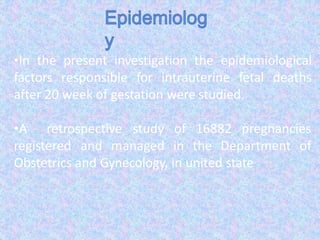 •In the present investigation the epidemiological
factors responsible for intrauterine fetal deaths
after 20 week of gestation were studied.
•A retrospective study
registered and managed
of 16882 pregnancies
in the Department of
Obstetrics and Gynecology, in united state
 