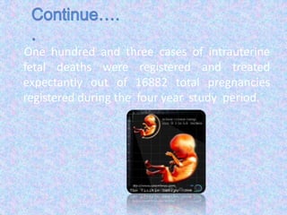 One hundred and three cases of intrauterine
fetal deaths were registered and treated
expectantly out of 16882 total pregnancies
registered during the four year study period.
 