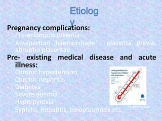 Pregnancy complications:
- Pre-eclamptic toxemia
- Antepartum haemorrhage : placenta previa,
abruptio placentae
Pre- existing medical disease and acute
illness:
- Chronic hypertension
- Chronic nephritis
- Diabetes
- Severe anemia
- Hyperpyrexia
- Syphilis, Hepatitis, toxoplasmosis etc.
Hyperpyrexia
 