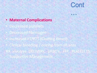 • Maternal Complications
• Decreased platelets
• Decreased fibrinogen
• Increased PT/PTT (Clotting times)
• Clinical bleeding / oozing from all sites
RX involves DELIVERY, pRBC’s, FFP, PLATELETS,
Supportive Management
 