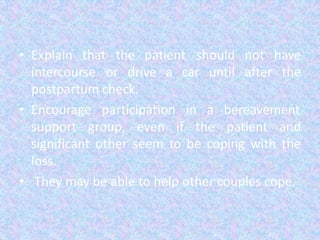 • Explain that the patient
intercourse or drive a car until
should not have
after the
postpartum check.
• Encourage participation in a bereavement
support group, even if the patient and
significant other seem to be coping with the
loss.
• They may be able to help other couples cope.
 