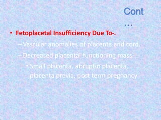 • Fetoplacetal Insufficiency Due To-.
–Vascular anomalies of placenta and cord.
–Decreased placental functioning mass-.
• Small placenta, abruptio placenta,
placenta previa, post term pregnancy
 