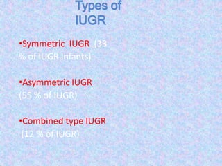 •Symmetric IUGR (33
% of IUGR Infants)
•Asymmetric IUGR
(55 % of IUGR)
•Combined type IUGR
(12 % of IUGR)
 