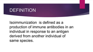 DEFINITION
Isoimmunization is defined as a
production of immune antibodies in an
individual in response to an antigen
derived from another individual of
same species.
 