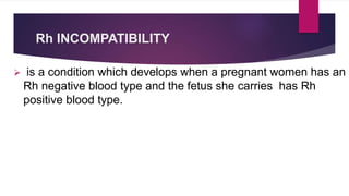 Rh INCOMPATIBILITY
 is a condition which develops when a pregnant women has an
Rh negative blood type and the fetus she carries has Rh
positive blood type.
 