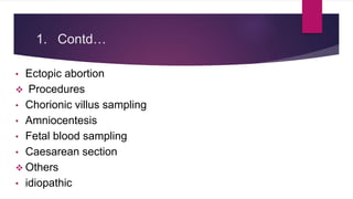 1. Contd…
• Ectopic abortion
 Procedures
• Chorionic villus sampling
• Amniocentesis
• Fetal blood sampling
• Caesarean section
 Others
• idiopathic
 