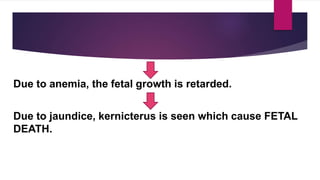 Due to anemia, the fetal growth is retarded.
Due to jaundice, kernicterus is seen which cause FETAL
DEATH.
 