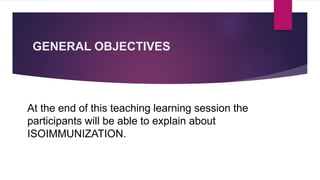 GENERAL OBJECTIVES
At the end of this teaching learning session the
participants will be able to explain about
ISOIMMUNIZATION.
 