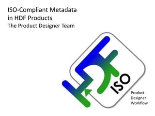 Product
Designer
Workflow
ISO-Compliant Metadata
in HDF Products
The Product Designer Team
 