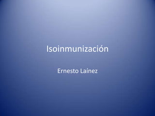 Isoinmunización

  Ernesto Laínez
 