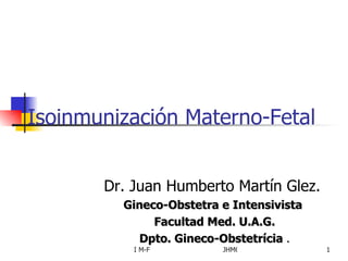 Isoinmunización Materno-Fetal  Dr. Juan Humberto Martín Glez.  Gineco-Obstetra e Intensivista  Facultad Med. U.A.G. Dpto. Gineco-Obstetrícia  . 
