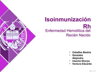 Enfermedad Hemolítica del
Recién Nacido
Isoinmunización
Rh
• Ceballos Beatriz
• Gonzalez
Alejandro
• Useche Dhorys
• Ventura Eduardo
 