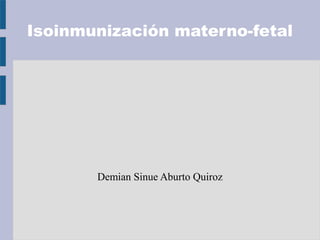 Isoinmunización materno-fetal

Demian Sinue Aburto Quiroz

 