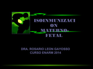 ISOINMUNIZACI
ON
MATERNO-
FETAL
DRA. ROSARIO LEON GAYOSSO
CURSO ENARM 2014
 