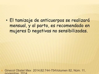 • El tamizaje de anticuerpos se realizará
mensual, y al parto, es recomendado en
mujeres D negativas no sensibilizadas.
 Ginecol Obstet Mex 2014;82:744-754Volumen 82, Núm. 11,
 