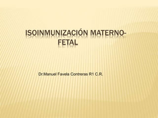 ISOINMUNIZACIÓN MATERNO-
FETAL
Dr.Manuel Favela Contreras R1 C.R.
 