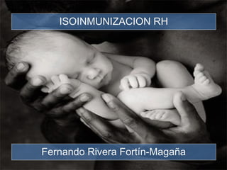 ISOINMUNIZACION RH




Fernando Rivera Fortín-Magaña
 