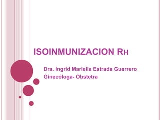 ISOINMUNIZACION RH
Dra. Ingrid Mariella Estrada Guerrero
Ginecóloga- Obstetra
 