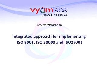 Presents Webinar on:
Integrated approach for implementing
ISO 9001, ISO 20000 and ISO27001
 
