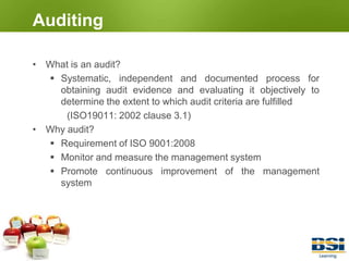AuditingWhat is an audit?Systematic, independent and documented process for obtaining audit evidence and evaluating it objectively to determine the extent to which audit criteria are fulfilled	        (ISO19011: 2002 clause 3.1)Why audit?Requirement of ISO 9001:2008