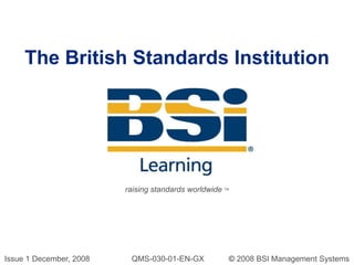The British Standards Institution,[object Object],raising standards worldwide TM,[object Object],Issue 1 December, 2008                   QMS-030-01-EN-GX           © 2008 BSI Management Systems,[object Object]