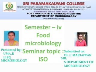 Semester – iv
Food
microbiology
Seminar topic :
ISO
Presented by:
UMA.R
II PG
MICROBIOLOGY
Submitted to:
Dr. C.MARIAPPAN
SIR,
S DEPARTMENT OF
MICROBIOLOGY
 