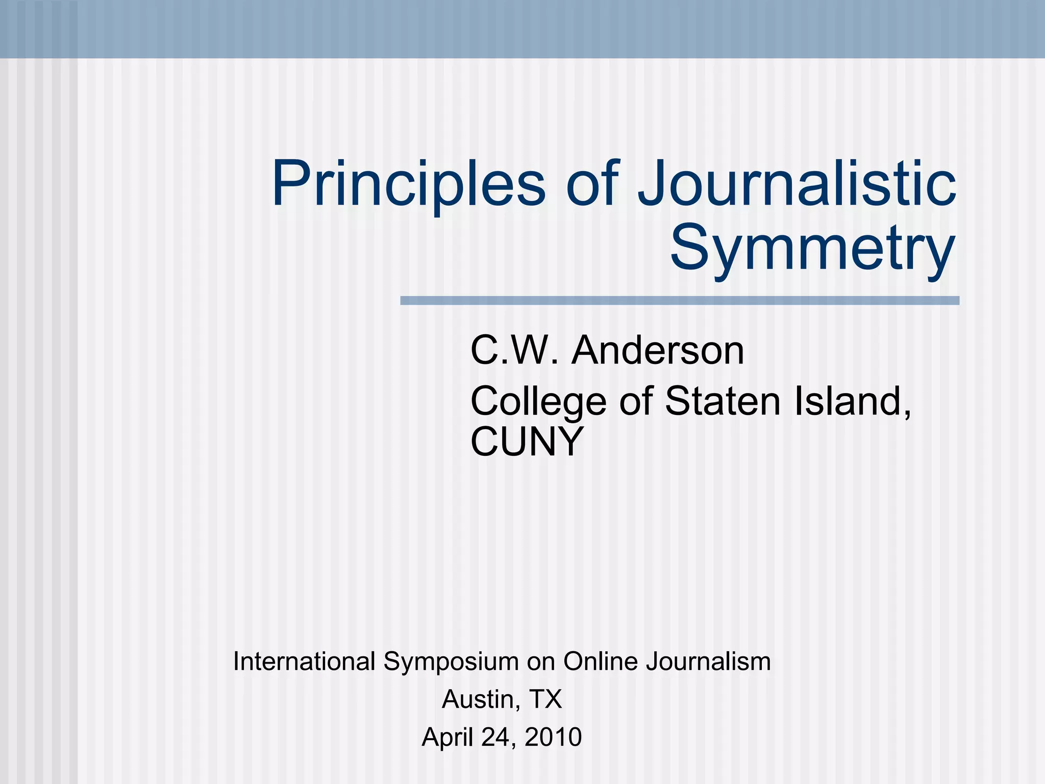 Principles of Journalistic Symmetry C.W. Anderson College of Staten Island, CUNY International Symposium on Online Journalism Austin, TX April 24, 2010