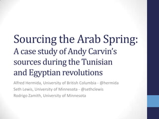 Sourcing the Arab Spring:
A case study of Andy Carvin’s
sources during the Tunisian
and Egyptian revolutions
Alfred Hermida, University of British Columbia - @hermida
Seth Lewis, University of Minnesota - @sethclewis
Rodrigo Zamith, University of Minnesota
 