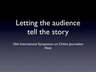 Letting the audience
      tell the story
10th International Symposium on Online Journalism
                       #isoj
 