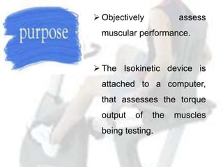  Objectively assess
muscular performance.
 The Isokinetic device is
attached to a computer,
that assesses the torque
out...