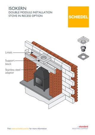 ISOKERN
DOUBLE MODULE INSTALLATION
STOVE IN RECESS OPTION
Support
block
Lintels
Stainless steel
adaptor
Visit www.schiedel.com/uk for more information Part of BMI GROUP
 