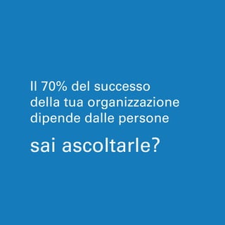 Il 70% del successo 
della tua organizzazione 
dipende dalle persone 
sai ascoltarle? 
 