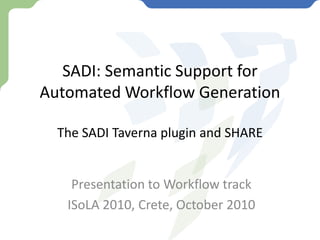 SADI: Semantic Support for Automated Workflow GenerationThe SADI Taverna plugin and SHARE Presentation to Workflow track ISoLA 2010, Crete, October 2010 