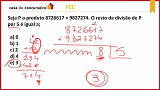 FCC
Seja P o produto 8726617 × 9827274. O resto da divisão de P
por 5 é igual a;
a) 0
b) 1
c) 2
d) 4
e) 3
 