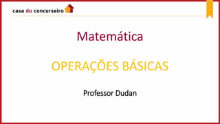 Matemática
OPERAÇÕES BÁSICAS
Professor Dudan
 