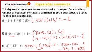 7. Aplique seus conhecimentos e calcule o valor das expressões numéricas.
Observe as operações indicadas, a existência de sinais de associação e tenha
cuidado com as potências.
Expressões numéricas
 