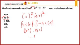 O valor da expressão numérica após o cálculo completo é:
a) - 6.
b) -1.
c) 305.
d) 1.
e) 6.
Al - 2013
 