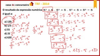 O resultado da expressão numérica
é igual a:
a) 120.
b) 1/5
c) 55
d) 25
e) 620
TRF - 2014
 