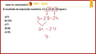 O resultado da expressão numérica: 3 + 4 ×7 −8 ×3 é igual a
a) 9.
b) 123.
c) 7.
d) 60.
e) 23.
DPE - 2015
 