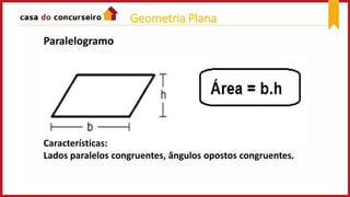 Paralelogramo
Características:
Lados paralelos congruentes, ângulos opostos congruentes.
Geometria Plana
 
