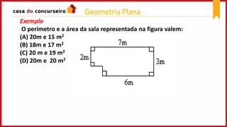 Exemplo
O perímetro e a área da sala representada na figura valem:
(A) 20m e 15 m2
(B) 18m e 17 m2
(C) 20 m e 19 m2
(D) 20m e 20 m2
Geometria Plana
 