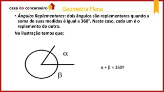 • Ângulos Replementares: dois ângulos são replementares quando a
soma de suas medidas é igual a 360°. Neste caso, cada um é o
replemento do outro.
Na ilustração temos que:
α + β = 360º
Geometria Plana
 