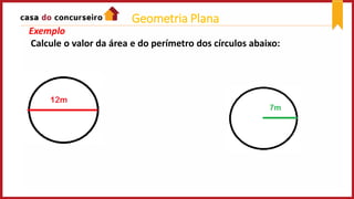 Exemplo
Calcule o valor da área e do perímetro dos círculos abaixo:
Geometria Plana
 
