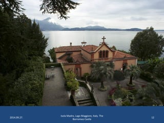 2014.09.27. 
Isola Madre, Lago Maggiore, Italy. The 
Borromeo Castle 
12 
 