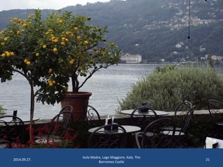 2014.09.27. 
Isola Madre, Lago Maggiore, Italy. The 
Borromeo Castle 
21 
 