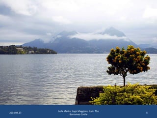 2014.09.27. 
Isola Madre, Lago Maggiore, Italy. The 
Borromeo Castle 
6 
 